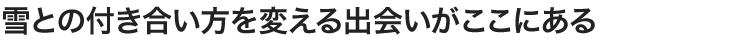 雪との付き合い方を変える出会いがここにある
